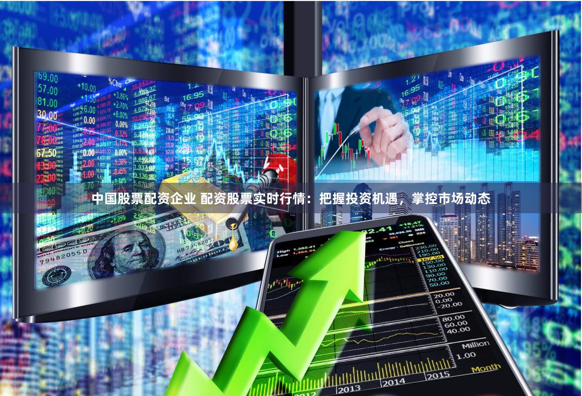 中国股票配资企业 配资股票实时行情：把握投资机遇，掌控市场动