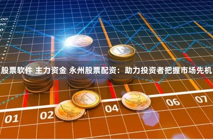 股票软件 主力资金 永州股票配资：助力投资者把握市场先机